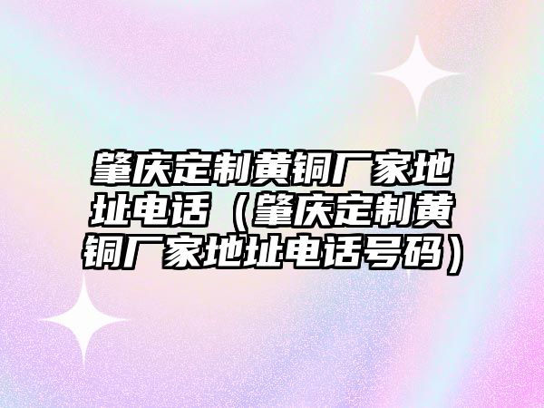 肇慶定制黃銅廠家地址電話（肇慶定制黃銅廠家地址電話號碼）