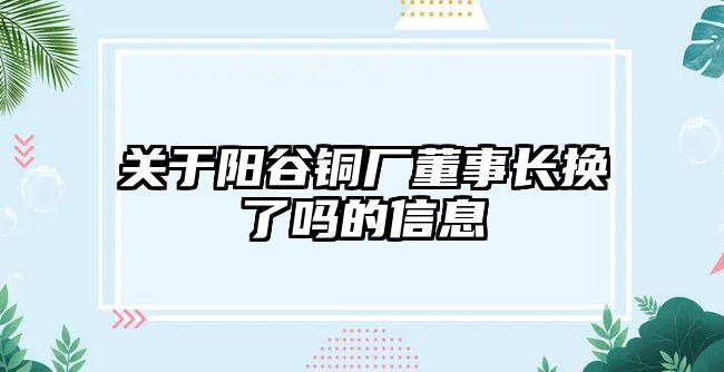 關(guān)于陽谷銅廠董事長換了嗎的信息