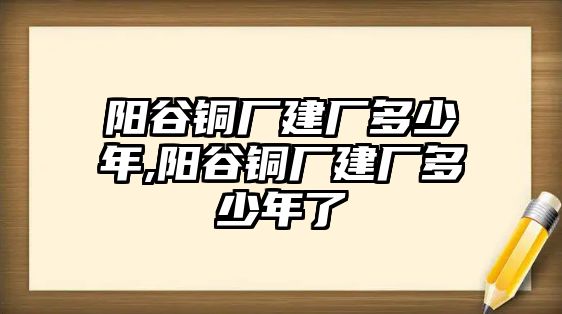 陽谷銅廠建廠多少年,陽谷銅廠建廠多少年了