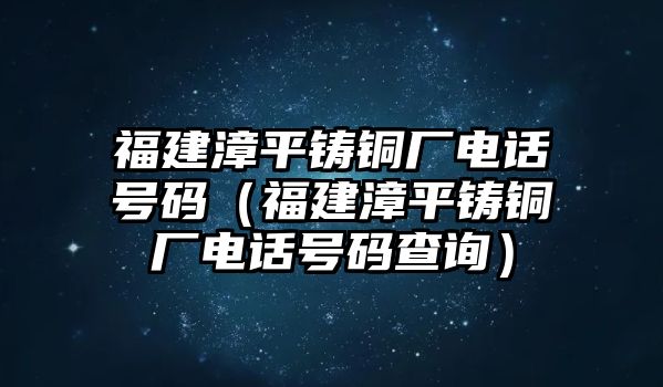 福建漳平鑄銅廠電話號碼（福建漳平鑄銅廠電話號碼查詢）