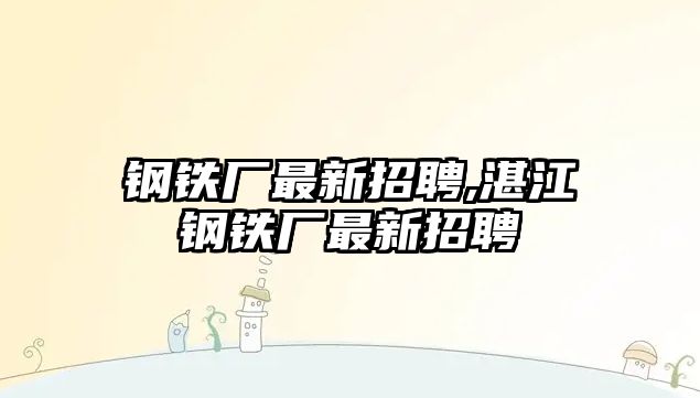 鋼鐵廠最新招聘,湛江鋼鐵廠最新招聘