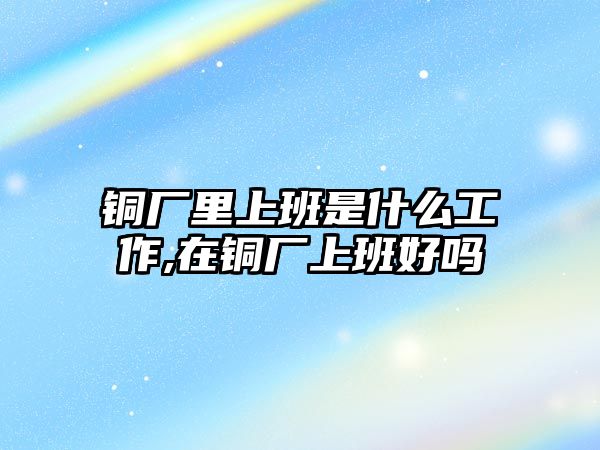 銅廠里上班是什么工作,在銅廠上班好嗎