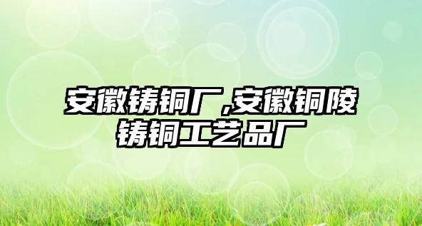 安徽鑄銅廠,安徽銅陵鑄銅工藝品廠