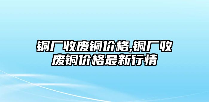 銅廠收廢銅價格,銅廠收廢銅價格最新行情