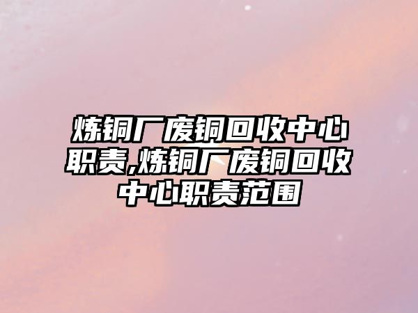 煉銅廠廢銅回收中心職責(zé),煉銅廠廢銅回收中心職責(zé)范圍