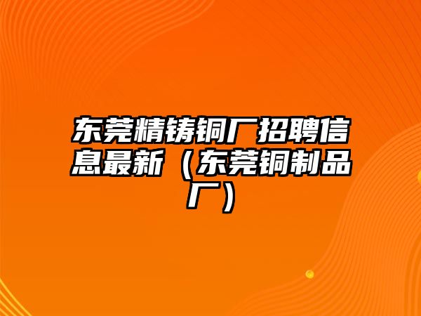 東莞精鑄銅廠招聘信息最新（東莞銅制品廠）