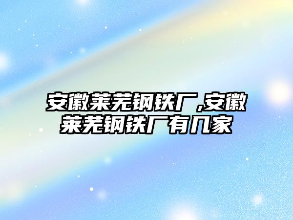 安徽萊蕪鋼鐵廠,安徽萊蕪鋼鐵廠有幾家