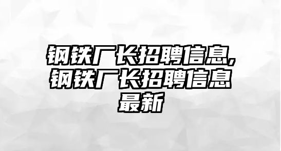 鋼鐵廠長招聘信息,鋼鐵廠長招聘信息最新