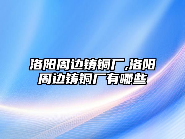 洛陽周邊鑄銅廠,洛陽周邊鑄銅廠有哪些