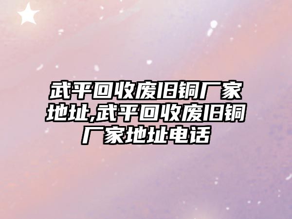 武平回收廢舊銅廠家地址,武平回收廢舊銅廠家地址電話