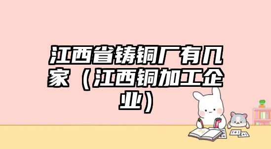 江西省鑄銅廠有幾家（江西銅加工企業(yè)）