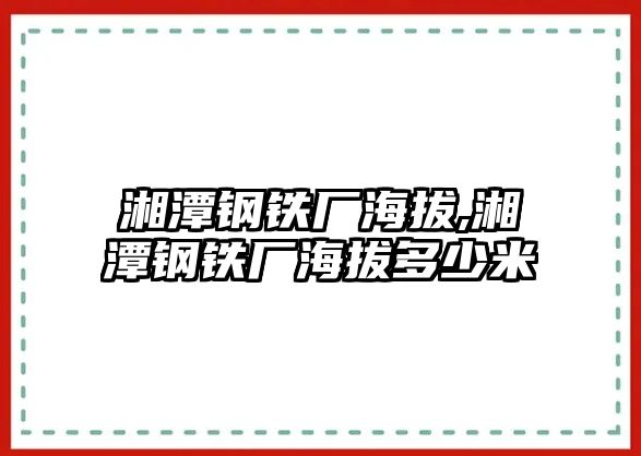 湘潭鋼鐵廠海拔,湘潭鋼鐵廠海拔多少米