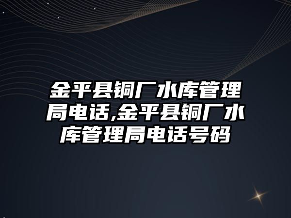 金平縣銅廠水庫管理局電話,金平縣銅廠水庫管理局電話號碼