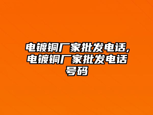 電鍍銅廠家批發(fā)電話,電鍍銅廠家批發(fā)電話號(hào)碼