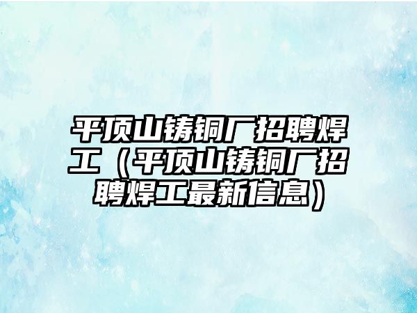 平頂山鑄銅廠招聘焊工（平頂山鑄銅廠招聘焊工最新信息）