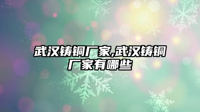 武漢鑄銅廠家,武漢鑄銅廠家有哪些