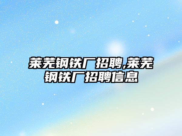 萊蕪鋼鐵廠招聘,萊蕪鋼鐵廠招聘信息