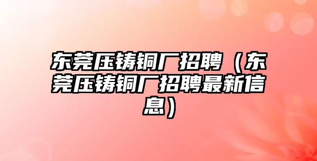 東莞壓鑄銅廠招聘（東莞壓鑄銅廠招聘最新信息）