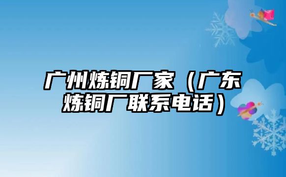 廣州煉銅廠家（廣東煉銅廠聯(lián)系電話）