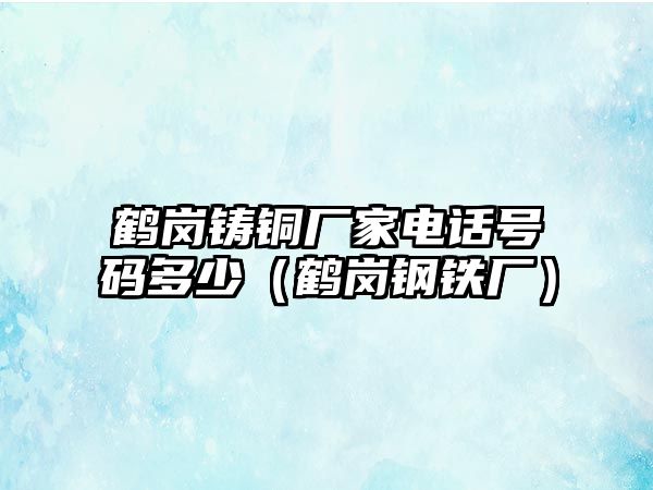 鶴崗鑄銅廠家電話號碼多少（鶴崗鋼鐵廠）