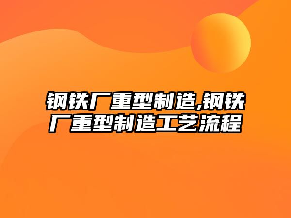 鋼鐵廠重型制造,鋼鐵廠重型制造工藝流程