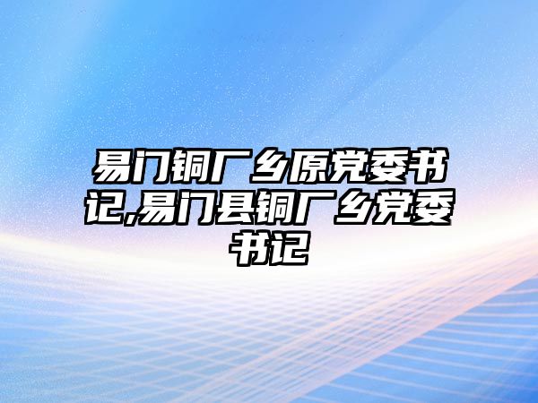 易門銅廠鄉(xiāng)原黨委書記,易門縣銅廠鄉(xiāng)黨委書記