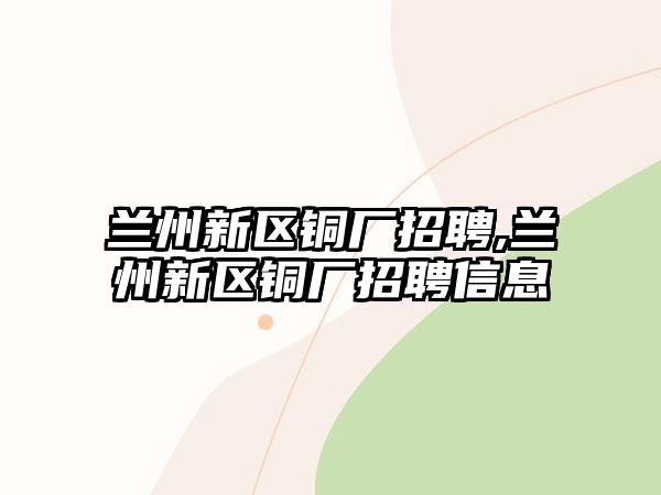 蘭州新區(qū)銅廠招聘,蘭州新區(qū)銅廠招聘信息