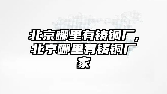 北京哪里有鑄銅廠,北京哪里有鑄銅廠家