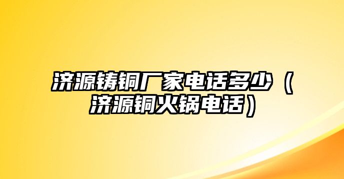 濟(jì)源鑄銅廠家電話多少（濟(jì)源銅火鍋電話）