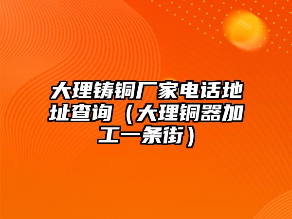 大理鑄銅廠家電話地址查詢（大理銅器加工一條街）