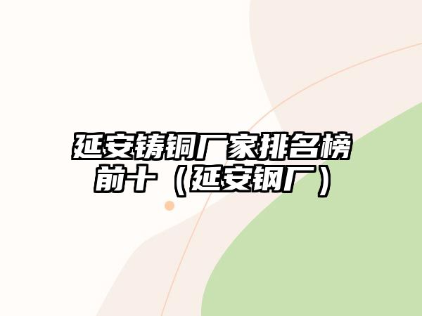 延安鑄銅廠家排名榜前十（延安鋼廠）