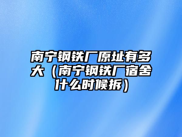 南寧鋼鐵廠原址有多大（南寧鋼鐵廠宿舍什么時(shí)候拆）