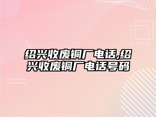 紹興收廢銅廠電話,紹興收廢銅廠電話號(hào)碼