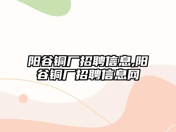 陽谷銅廠招聘信息,陽谷銅廠招聘信息網(wǎng)