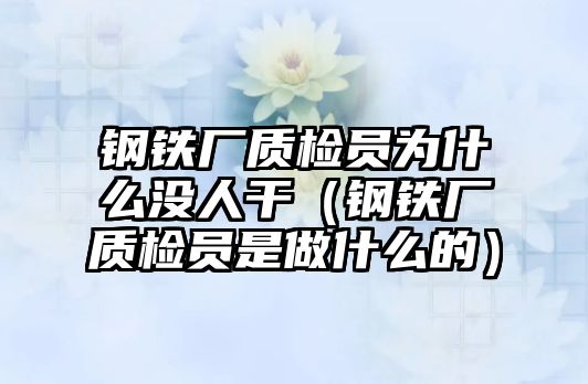 鋼鐵廠質(zhì)檢員為什么沒人干（鋼鐵廠質(zhì)檢員是做什么的）