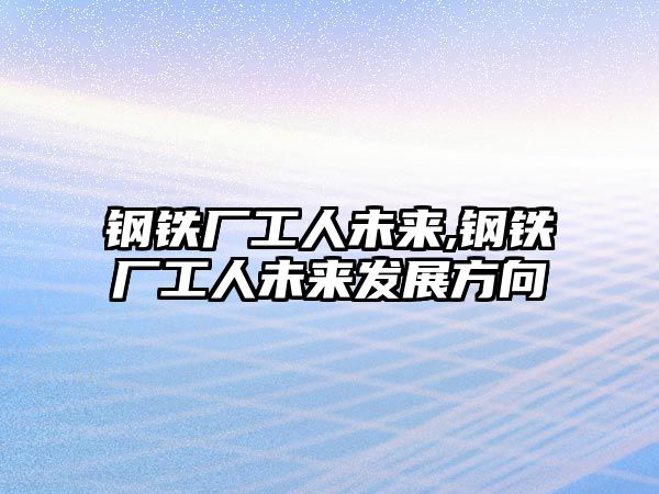 鋼鐵廠工人未來,鋼鐵廠工人未來發(fā)展方向