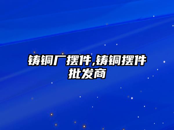 鑄銅廠擺件,鑄銅擺件批發(fā)商