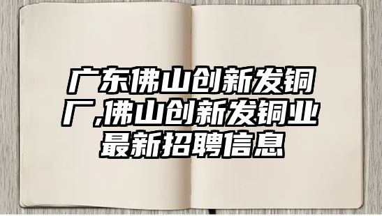 廣東佛山創(chuàng)新發(fā)銅廠,佛山創(chuàng)新發(fā)銅業(yè)最新招聘信息