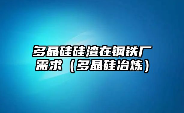 多晶硅硅渣在鋼鐵廠需求（多晶硅冶煉）