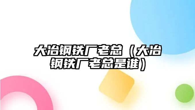 大冶鋼鐵廠老總（大冶鋼鐵廠老總是誰）