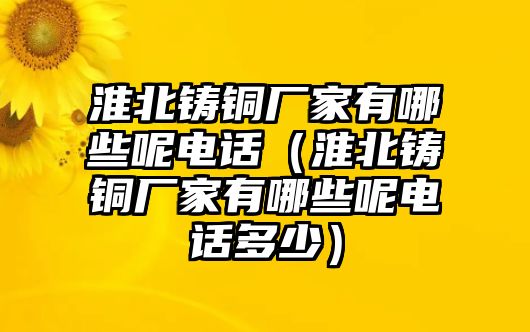 淮北鑄銅廠家有哪些呢電話（淮北鑄銅廠家有哪些呢電話多少）