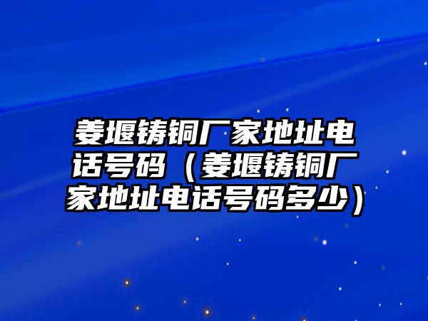 姜堰鑄銅廠家地址電話號碼（姜堰鑄銅廠家地址電話號碼多少）