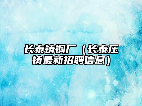 長泰鑄銅廠（長泰壓鑄最新招聘信息）