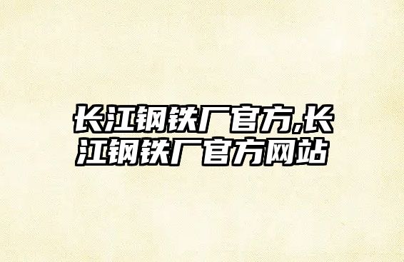 長江鋼鐵廠官方,長江鋼鐵廠官方網(wǎng)站