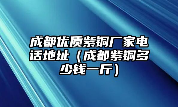 成都優(yōu)質紫銅廠家電話地址（成都紫銅多少錢一斤）