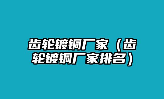 齒輪鍍銅廠家（齒輪鍍銅廠家排名）