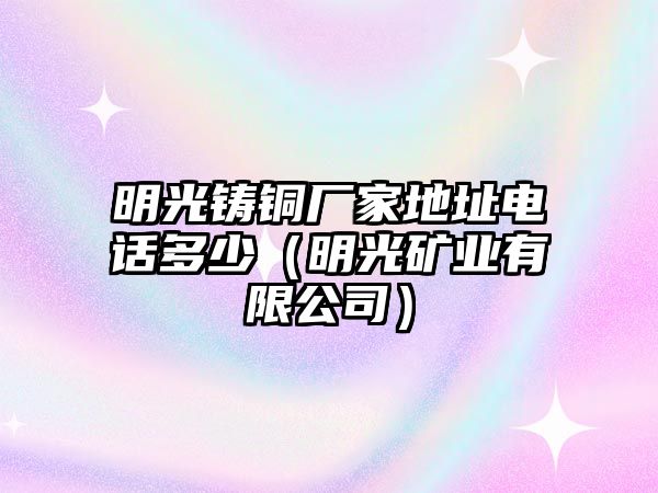 明光鑄銅廠家地址電話多少（明光礦業(yè)有限公司）