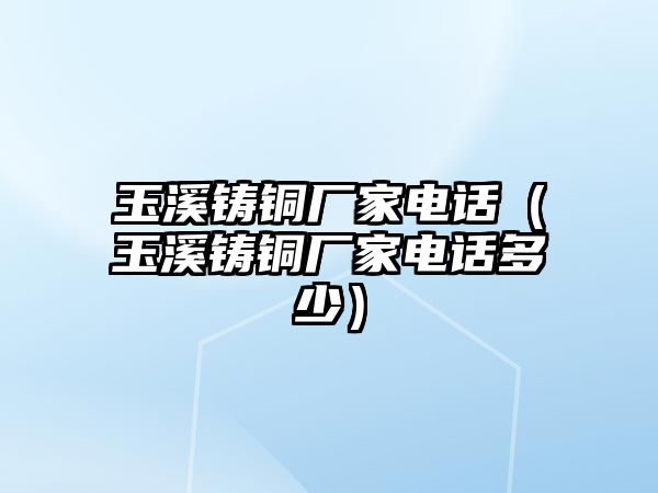 玉溪鑄銅廠家電話（玉溪鑄銅廠家電話多少）