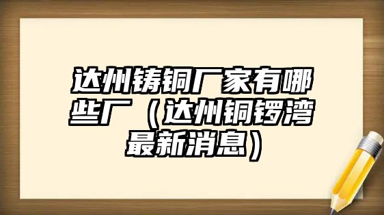 達州鑄銅廠家有哪些廠（達州銅鑼灣最新消息）