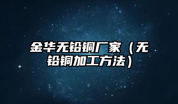 金華無鉛銅廠家（無鉛銅加工方法）